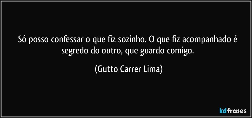 Só posso confessar o que fiz sozinho. O que fiz acompanhado é segredo do outro, que guardo comigo. (Gutto Carrer Lima)