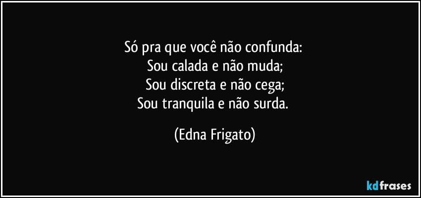 Só pra que você não confunda: 
Sou calada e não muda;
Sou discreta e não cega;
Sou tranquila e não surda. (Edna Frigato)