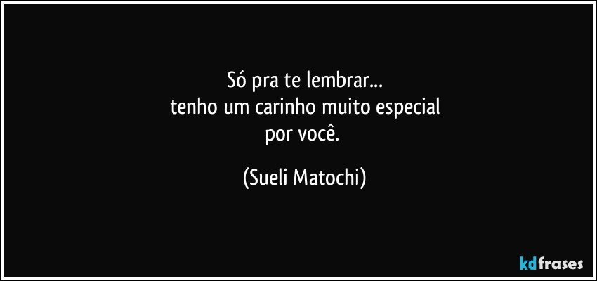 Só pra te lembrar...
tenho um carinho muito especial
por você. (Sueli Matochi)