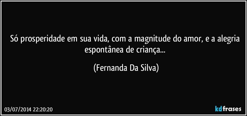 só prosperidade em sua vida, com a magnitude do amor, e a alegria espontânea de criança... (Fernanda Da Silva)