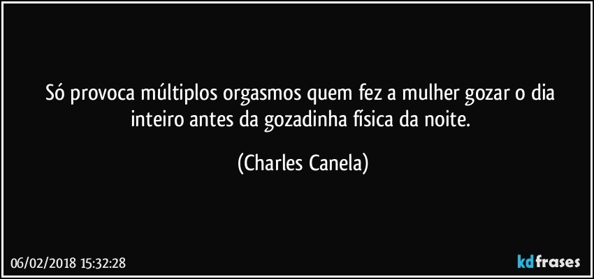 Só provoca múltiplos orgasmos quem fez a mulher gozar o dia inteiro antes da gozadinha física da noite. (Charles Canela)