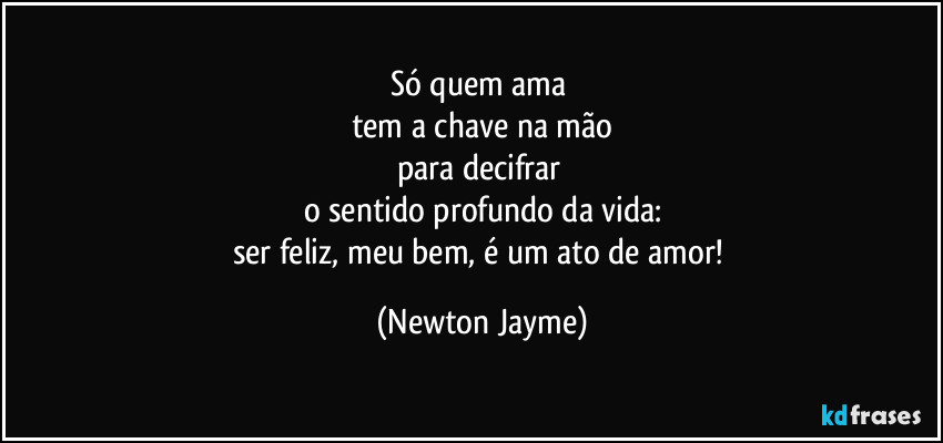 Só quem ama 
tem a chave na mão
para decifrar 
o sentido profundo da vida:
ser feliz, meu bem, é um ato de amor! (Newton Jayme)