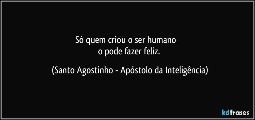 Só quem criou o ser humano             
o pode fazer feliz. (Santo Agostinho - Apóstolo da Inteligência)