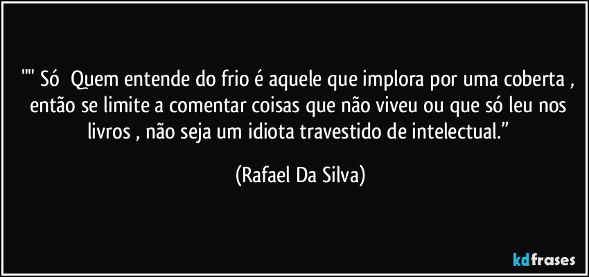 "" Só ⁠Quem entende do frio é aquele que implora por uma coberta , então se limite a comentar coisas que não viveu ou que só leu nos livros , não seja um idiota travestido de intelectual.” (Rafael Da Silva)