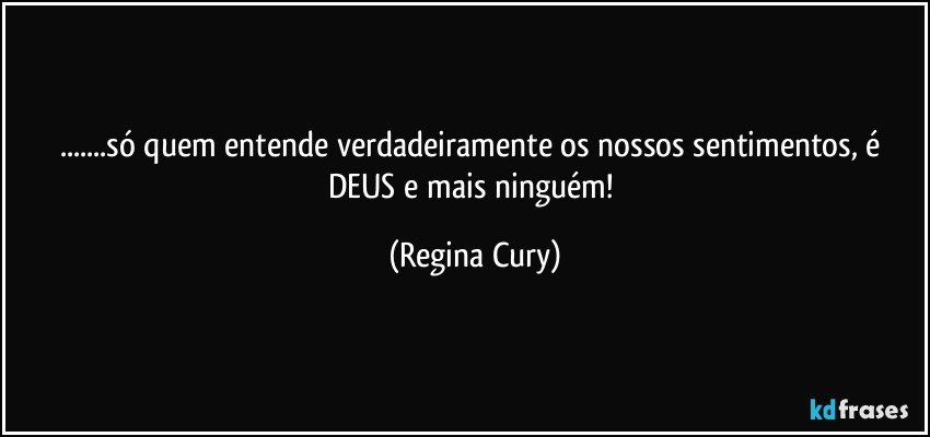 ...só quem entende verdadeiramente os nossos sentimentos,  é DEUS e mais ninguém! (Regina Cury)