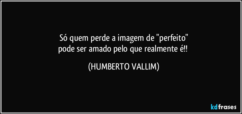 Só quem perde a imagem de "perfeito"
pode ser amado pelo que realmente é!! (HUMBERTO VALLIM)