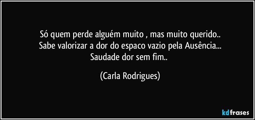 Só quem perde alguém muito , mas muito querido..
Sabe valorizar a dor do espaco vazio pela Ausência...
Saudade dor sem fim.. (Carla Rodrigues)