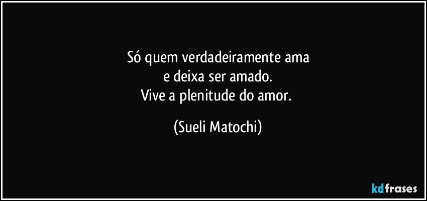 Só quem verdadeiramente ama
e deixa ser amado.
Vive a plenitude do amor. (Sueli Matochi)