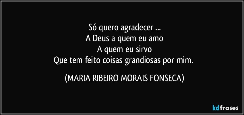 Só quero agradecer ...
A Deus a quem eu amo
A quem eu sirvo
Que tem feito coisas grandiosas por mim. (MARIA RIBEIRO MORAIS FONSECA)