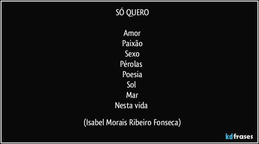 SÓ QUERO
Amor
Paixão
Sexo
Pérolas
Poesia
Sol
Mar
Nesta vida (Isabel Morais Ribeiro Fonseca)