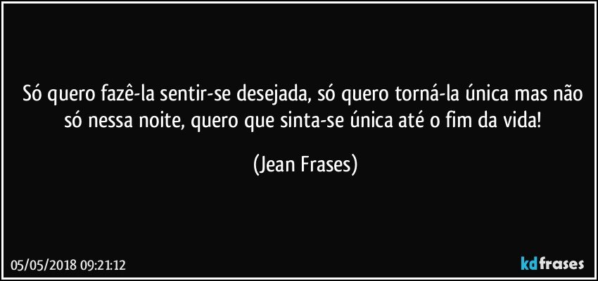 Só quero fazê-la sentir-se desejada, só quero torná-la única mas não só nessa noite, quero que sinta-se única até o fim da vida! (Jean Frases)