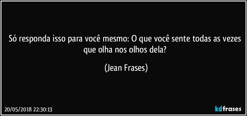 Só responda isso para você mesmo: O que você sente todas as vezes que olha nos olhos dela? (Jean Frases)