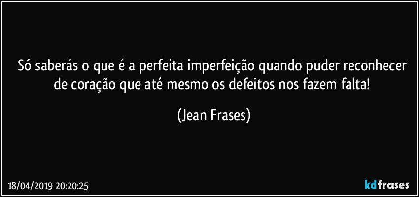 Só saberás o que é a perfeita imperfeição quando puder reconhecer de coração que até mesmo os defeitos nos fazem falta! (Jean Frases)