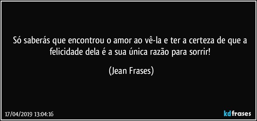 Só saberás que encontrou o amor ao vê-la e ter a certeza de que a felicidade dela é a sua única razão para sorrir! (Jean Frases)