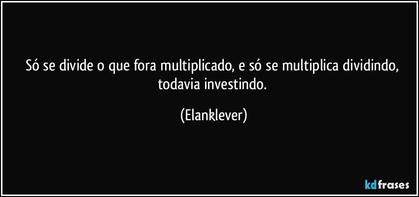 Só se divide o que fora multiplicado, e só se multiplica dividindo, todavia investindo. (Elanklever)