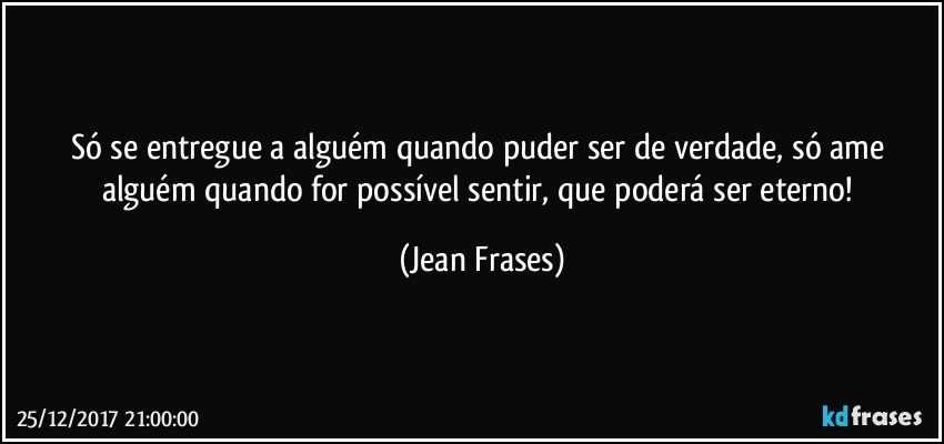 Só se entregue a alguém quando puder ser de verdade, só ame alguém quando for possível sentir, que poderá ser eterno! (Jean Frases)