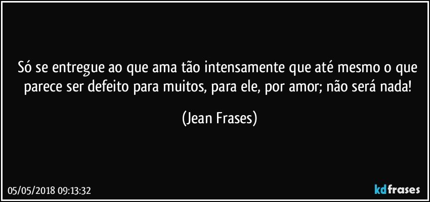 Só se entregue ao que ama tão intensamente que até mesmo o que parece ser defeito para muitos, para ele, por amor; não será nada! (Jean Frases)