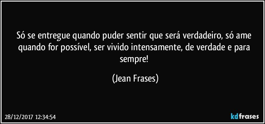 Só se entregue quando puder sentir que será verdadeiro, só ame quando for possível, ser vivido intensamente, de verdade e para sempre! (Jean Frases)