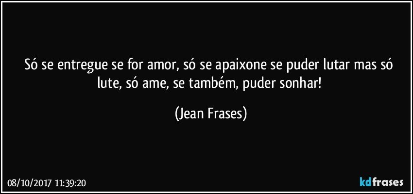 Só se entregue se for amor, só se apaixone se puder lutar mas só lute, só ame, se também, puder sonhar! (Jean Frases)