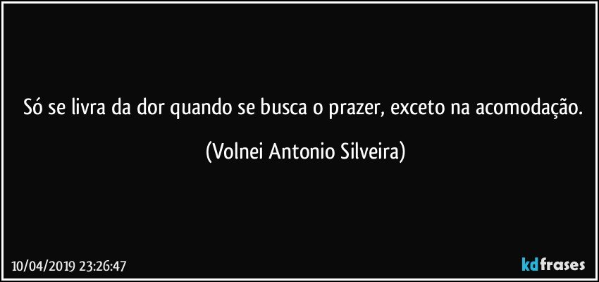 Só se livra da dor quando se busca o prazer, exceto na acomodação. (Volnei Antonio Silveira)