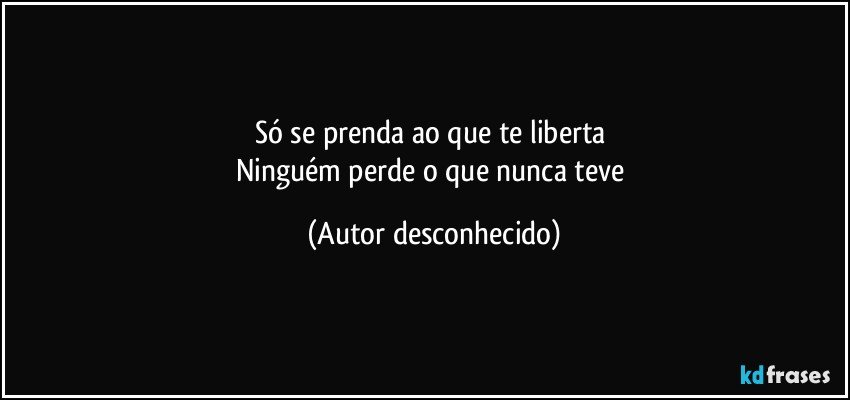 só se prenda ao que te liberta 
Ninguém perde o que nunca teve (Autor desconhecido)