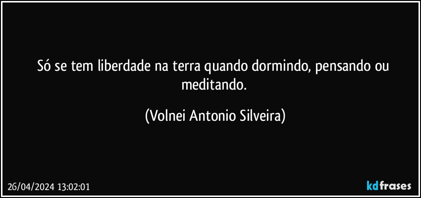 Só se tem liberdade na terra quando dormindo, pensando ou meditando. (Volnei Antonio Silveira)