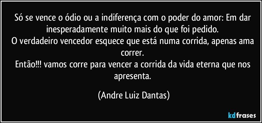 Só se vence o ódio ou a indiferença com o poder do amor: Em dar inesperadamente muito mais do que foi pedido. 
O verdadeiro vencedor esquece que está numa corrida, apenas ama correr. 
Então!!! vamos corre para vencer a corrida da vida eterna que nos apresenta. (Andre Luiz Dantas)