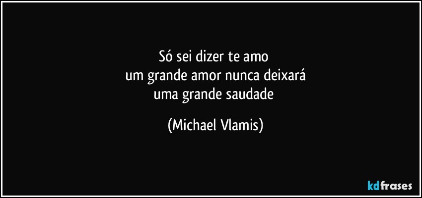 Só sei dizer te amo 
um grande amor nunca deixará
uma grande saudade (Michael Vlamis)