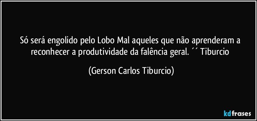 Só será engolido pelo Lobo Mal aqueles que não aprenderam a reconhecer a produtividade da falência geral. ´´ Tiburcio (Gerson Carlos Tiburcio)