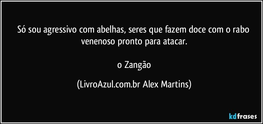 Só sou agressivo com abelhas, seres que fazem doce com o rabo venenoso pronto para atacar.
// o Zangão (LivroAzul.com.br Alex Martins)