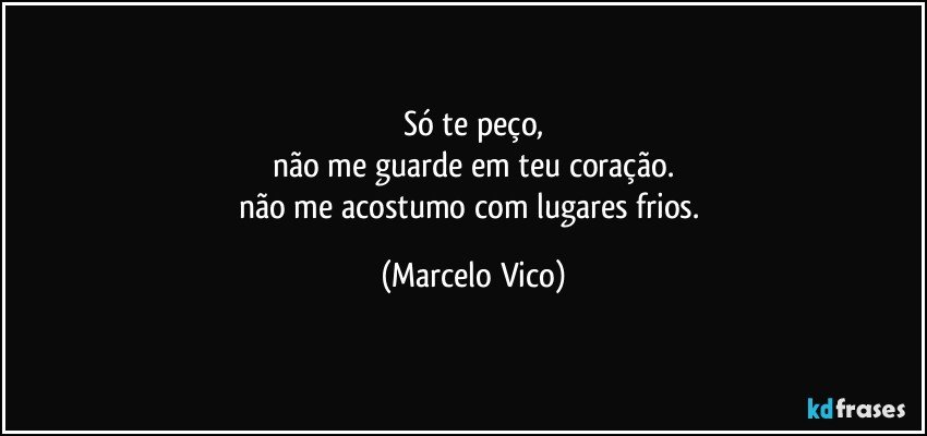 só  te peço,
não me guarde em teu coração.
não me acostumo com lugares frios. (Marcelo Vico)