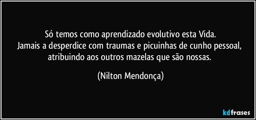 ⁠Só temos como aprendizado evolutivo esta Vida. 
Jamais a desperdice com traumas e picuinhas de cunho pessoal, atribuindo aos outros mazelas que são nossas. (Nilton Mendonça)