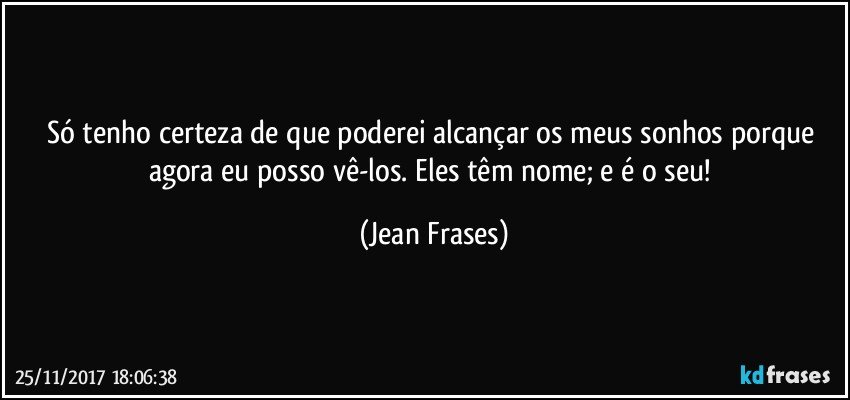 Só tenho certeza de que poderei alcançar os meus sonhos porque agora eu posso vê-los. Eles têm nome; e é o seu! (Jean Frases)