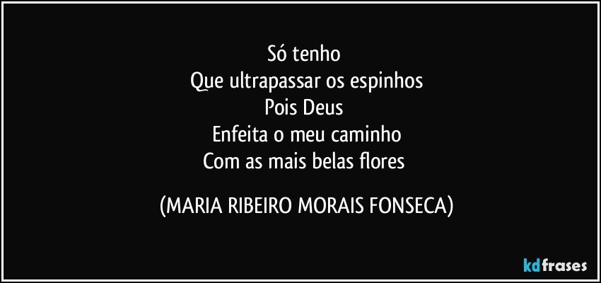 Só tenho 
Que ultrapassar os espinhos
Pois Deus 
Enfeita o meu caminho
Com as mais belas flores (MARIA RIBEIRO MORAIS FONSECA)