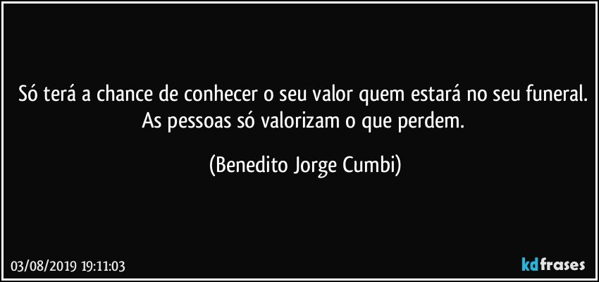 Só terá a chance de conhecer o seu valor quem estará no seu funeral. As pessoas só valorizam o que perdem. (Benedito Jorge Cumbi)