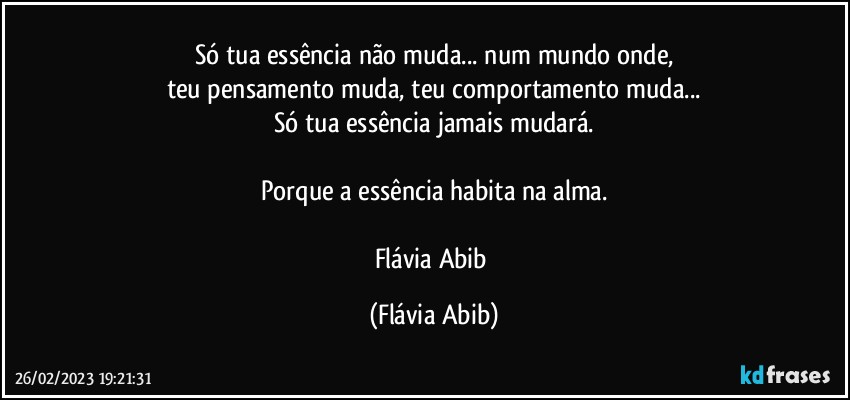 Só tua essência não muda... num mundo onde,
teu pensamento muda, teu comportamento muda...
Só tua essência jamais mudará.

Porque a essência habita na alma.

Flávia Abib (Flávia Abib)