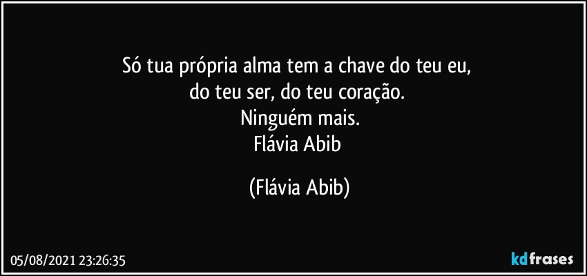 Só tua própria alma tem a chave do teu eu, 
do teu ser, do teu coração. 
Ninguém mais.
Flávia Abib (Flávia Abib)