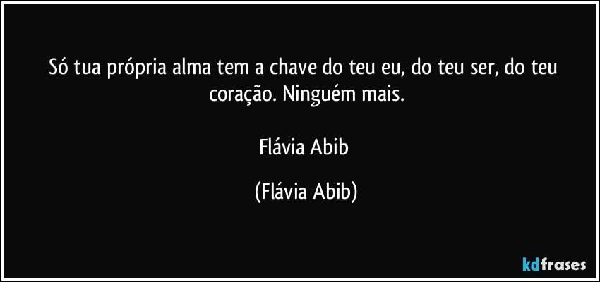 Só tua própria alma tem a chave do teu eu, do teu ser, do teu coração. Ninguém mais.

Flávia Abib (Flávia Abib)