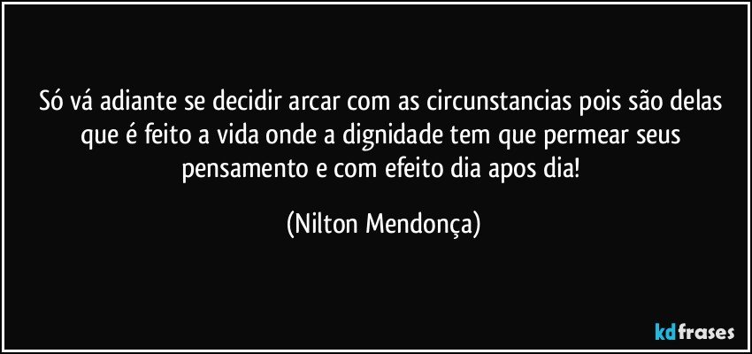 Só vá adiante se decidir arcar com as circunstancias pois são delas que é feito a vida onde a dignidade tem que permear seus pensamento e com efeito dia apos dia! (Nilton Mendonça)