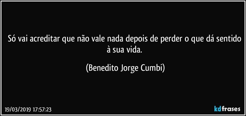 Só vai acreditar que não vale nada depois de perder o que dá sentido à sua vida. (Benedito Jorge Cumbi)