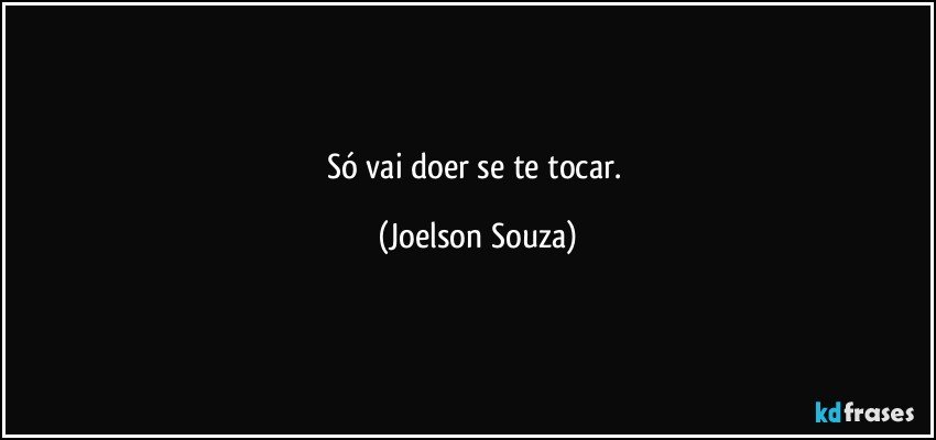 Só vai doer se te tocar. (Joelson Souza)