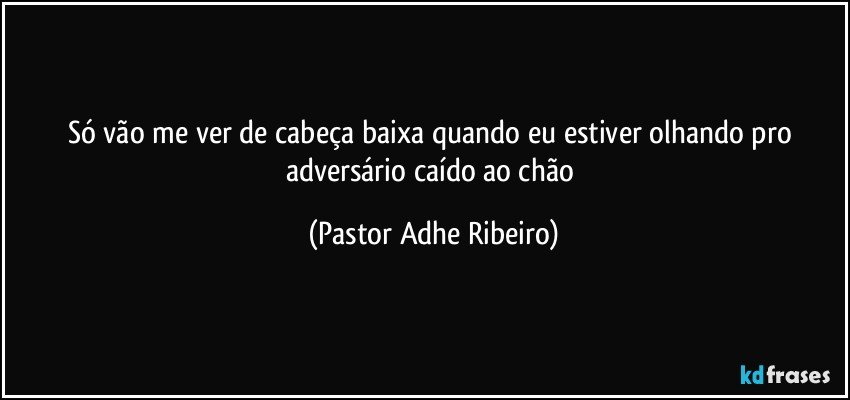 Só vão me ver de cabeça baixa quando eu estiver olhando pro adversário caído ao chão (Pastor Adhe Ribeiro)