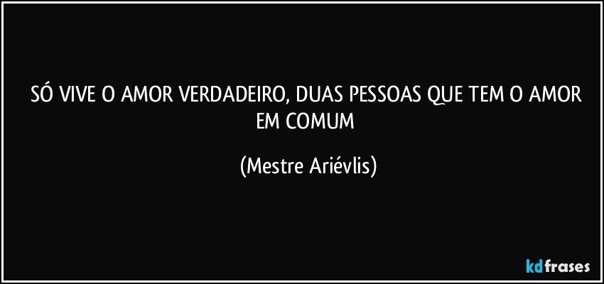 SÓ VIVE O AMOR VERDADEIRO, DUAS PESSOAS QUE TEM O AMOR EM COMUM (Mestre Ariévlis)