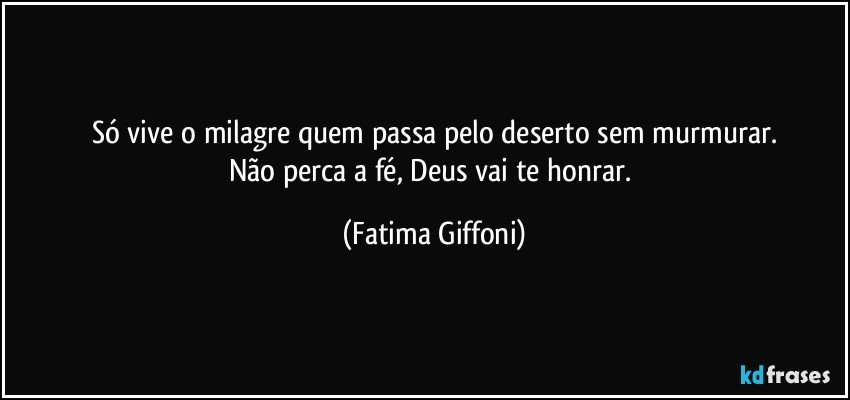 Só vive o milagre quem passa pelo deserto sem murmurar.
Não perca a fé, Deus vai te honrar. (Fatima Giffoni)