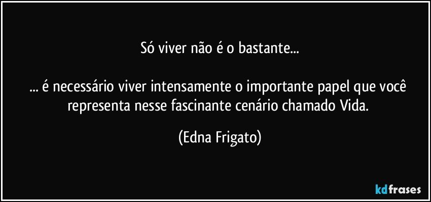 Só  viver não é o bastante...

... é necessário viver  intensamente o importante papel que você representa nesse fascinante cenário chamado Vida. (Edna Frigato)