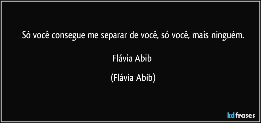 Só você consegue me separar de você, só você, mais ninguém.

Flávia Abib (Flávia Abib)