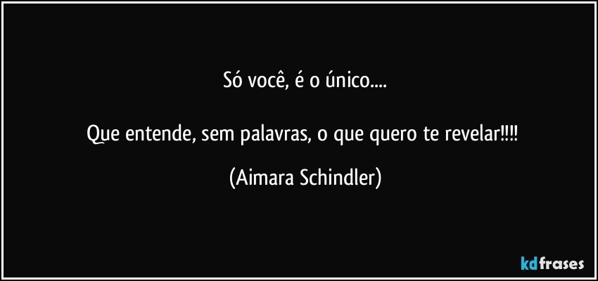 Só você, é o único...

Que entende, sem palavras, o que quero te revelar!!! (Aimara Schindler)