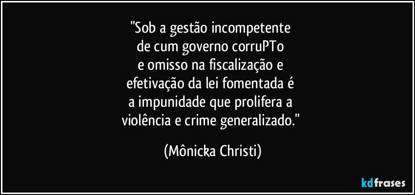 "Sob a gestão incompetente 
de cum governo corruPTo 
e omisso na fiscalização e 
efetivação da lei fomentada é  
a impunidade que prolifera a 
violência e crime generalizado." (Mônicka Christi)