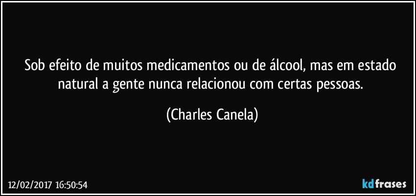 Sob efeito de muitos medicamentos ou de álcool, mas em estado natural a gente nunca relacionou com certas pessoas. (Charles Canela)