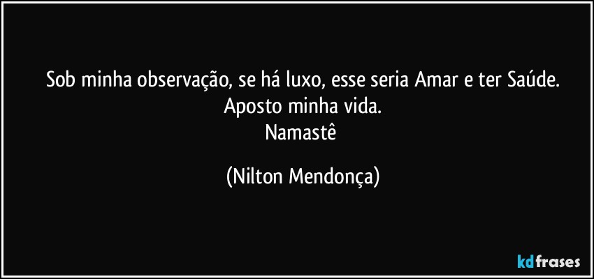 Sob minha observação, se há luxo, esse seria Amar e ter Saúde.
Aposto minha vida.
Namastê (Nilton Mendonça)